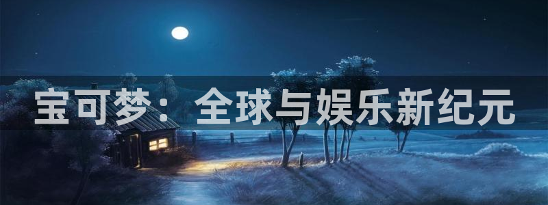 新宝GG娱乐测速官网：宝可梦：全球与娱乐新纪元