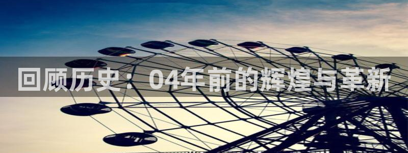 新宝GG官网挂机项目怎么样：回顾历史：04年前的辉煌与革新