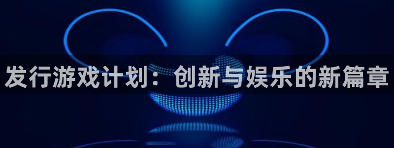 新宝GG工坊：发行游戏计划：创新与娱乐的新篇章