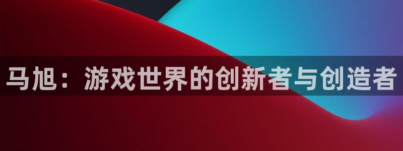 新宝GG子集团：马旭：游戏世界的创新者与创造者